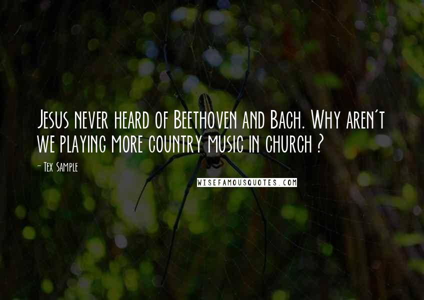 Tex Sample Quotes: Jesus never heard of Beethoven and Bach. Why aren't we playing more country music in church ?