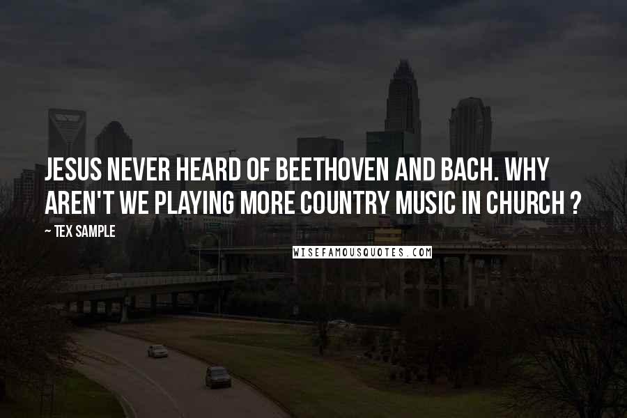 Tex Sample Quotes: Jesus never heard of Beethoven and Bach. Why aren't we playing more country music in church ?