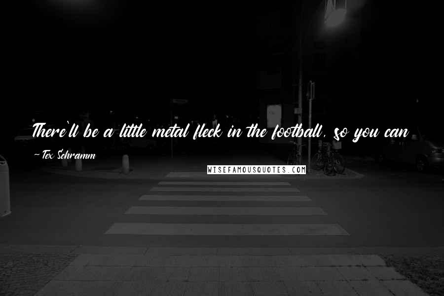 Tex Schramm Quotes: There'll be a little metal fleck in the football, so you can tell for sure whether the guy with the ball got over the goal line or was pushed back.