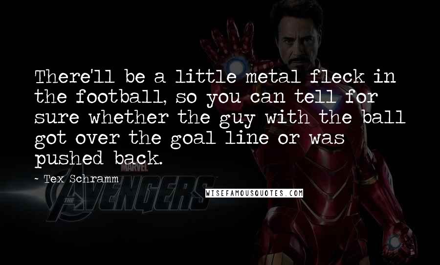 Tex Schramm Quotes: There'll be a little metal fleck in the football, so you can tell for sure whether the guy with the ball got over the goal line or was pushed back.