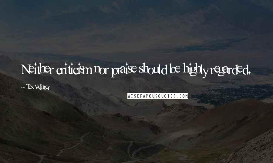 Tex Winter Quotes: Neither criticism nor praise should be highly regarded.