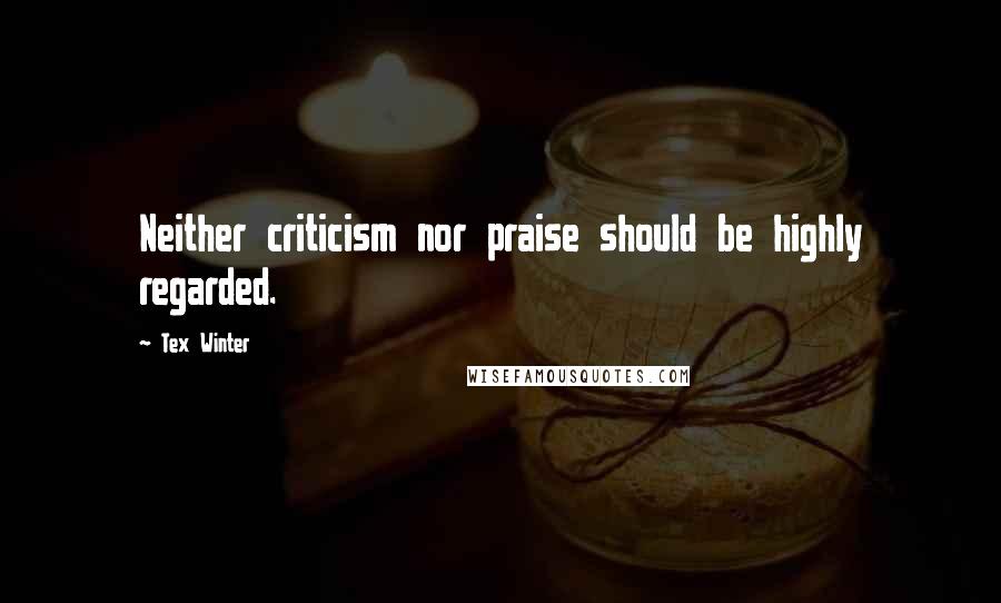 Tex Winter Quotes: Neither criticism nor praise should be highly regarded.