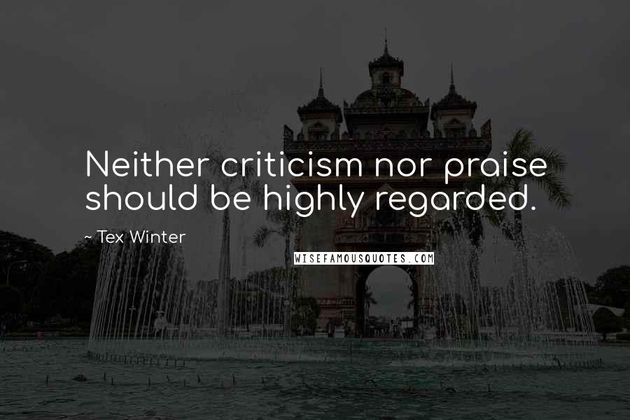 Tex Winter Quotes: Neither criticism nor praise should be highly regarded.