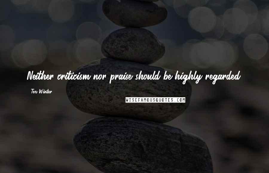 Tex Winter Quotes: Neither criticism nor praise should be highly regarded.