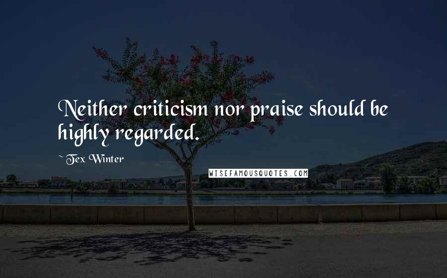 Tex Winter Quotes: Neither criticism nor praise should be highly regarded.
