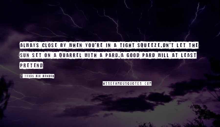 Texas Bix Bender Quotes: always close by when you're in a tight squeeze.Dn't let the sun set on a quarrel with a pard.A good pard will at least pretend