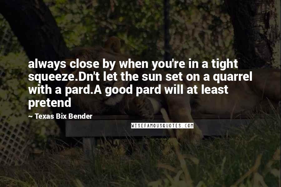Texas Bix Bender Quotes: always close by when you're in a tight squeeze.Dn't let the sun set on a quarrel with a pard.A good pard will at least pretend