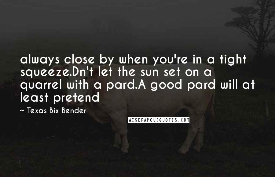 Texas Bix Bender Quotes: always close by when you're in a tight squeeze.Dn't let the sun set on a quarrel with a pard.A good pard will at least pretend