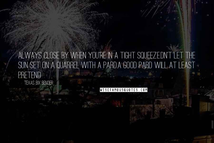 Texas Bix Bender Quotes: always close by when you're in a tight squeeze.Dn't let the sun set on a quarrel with a pard.A good pard will at least pretend