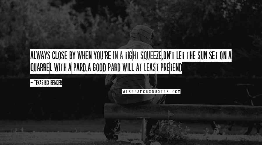 Texas Bix Bender Quotes: always close by when you're in a tight squeeze.Dn't let the sun set on a quarrel with a pard.A good pard will at least pretend