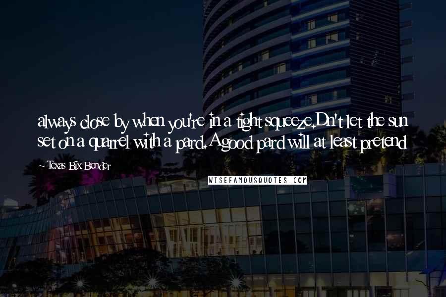 Texas Bix Bender Quotes: always close by when you're in a tight squeeze.Dn't let the sun set on a quarrel with a pard.A good pard will at least pretend