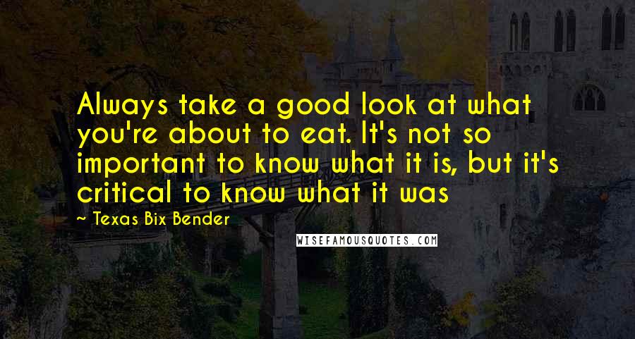 Texas Bix Bender Quotes: Always take a good look at what you're about to eat. It's not so important to know what it is, but it's critical to know what it was