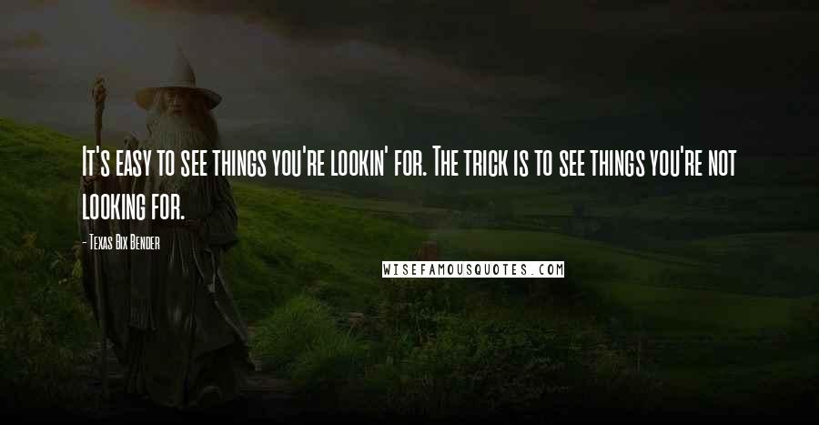 Texas Bix Bender Quotes: It's easy to see things you're lookin' for. The trick is to see things you're not looking for.