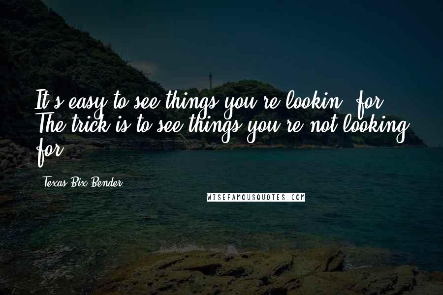 Texas Bix Bender Quotes: It's easy to see things you're lookin' for. The trick is to see things you're not looking for.