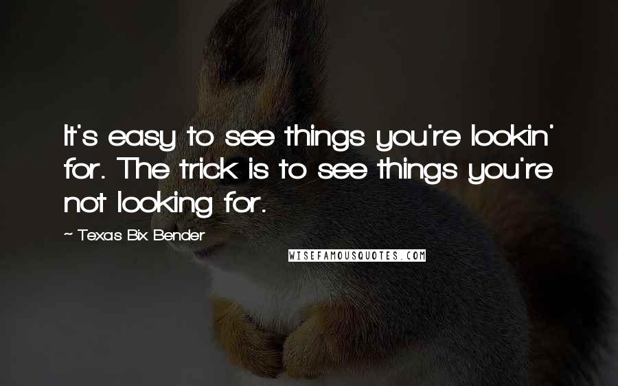 Texas Bix Bender Quotes: It's easy to see things you're lookin' for. The trick is to see things you're not looking for.