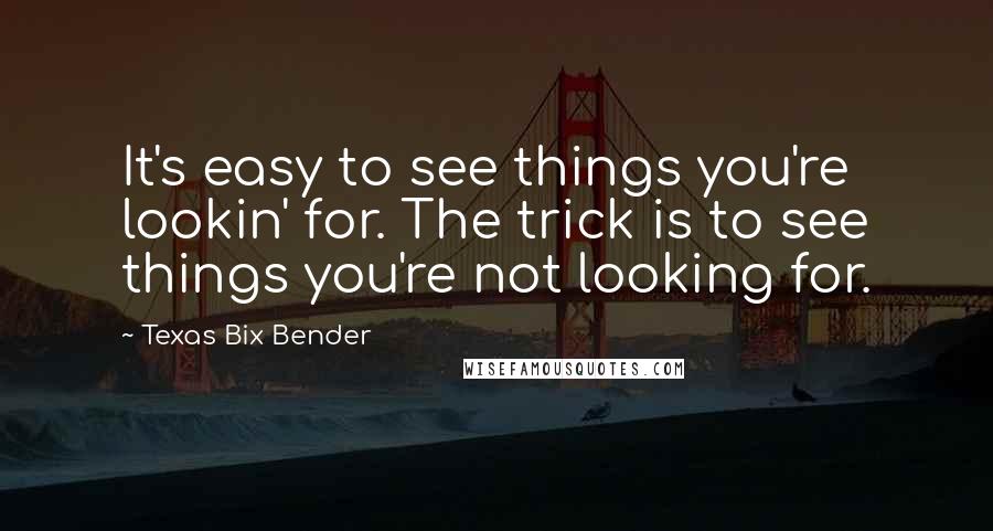 Texas Bix Bender Quotes: It's easy to see things you're lookin' for. The trick is to see things you're not looking for.