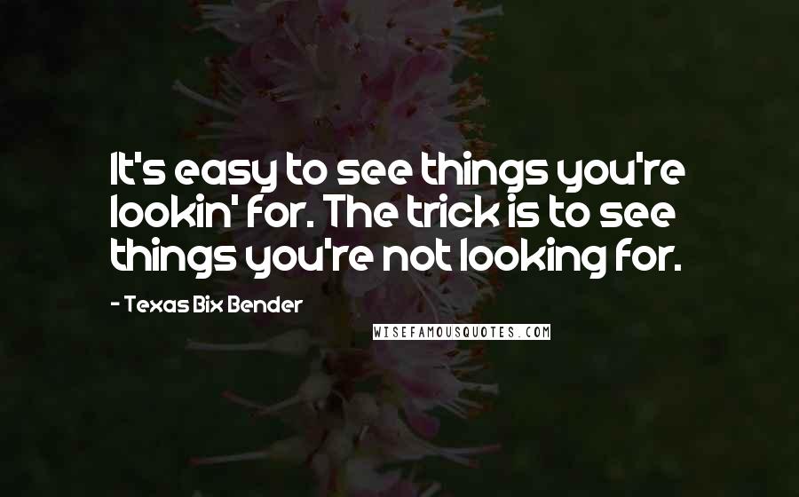 Texas Bix Bender Quotes: It's easy to see things you're lookin' for. The trick is to see things you're not looking for.