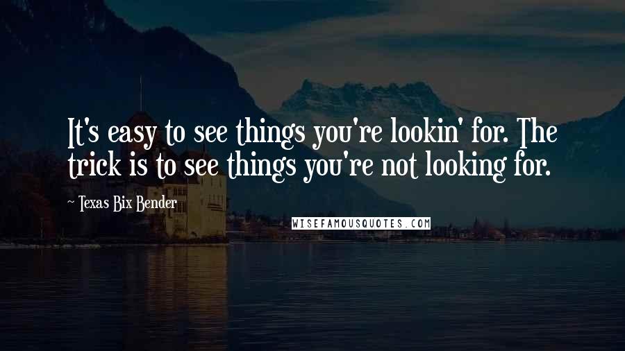 Texas Bix Bender Quotes: It's easy to see things you're lookin' for. The trick is to see things you're not looking for.