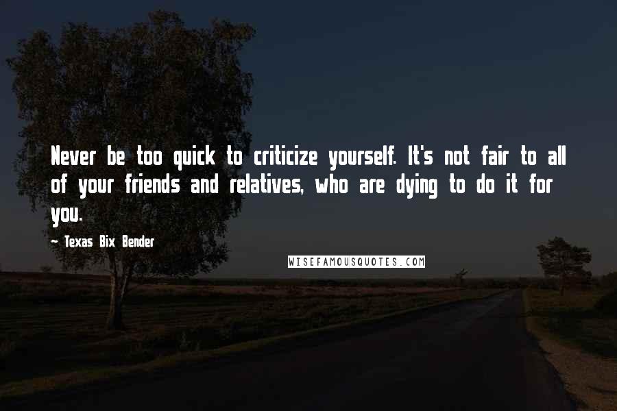 Texas Bix Bender Quotes: Never be too quick to criticize yourself. It's not fair to all of your friends and relatives, who are dying to do it for you.