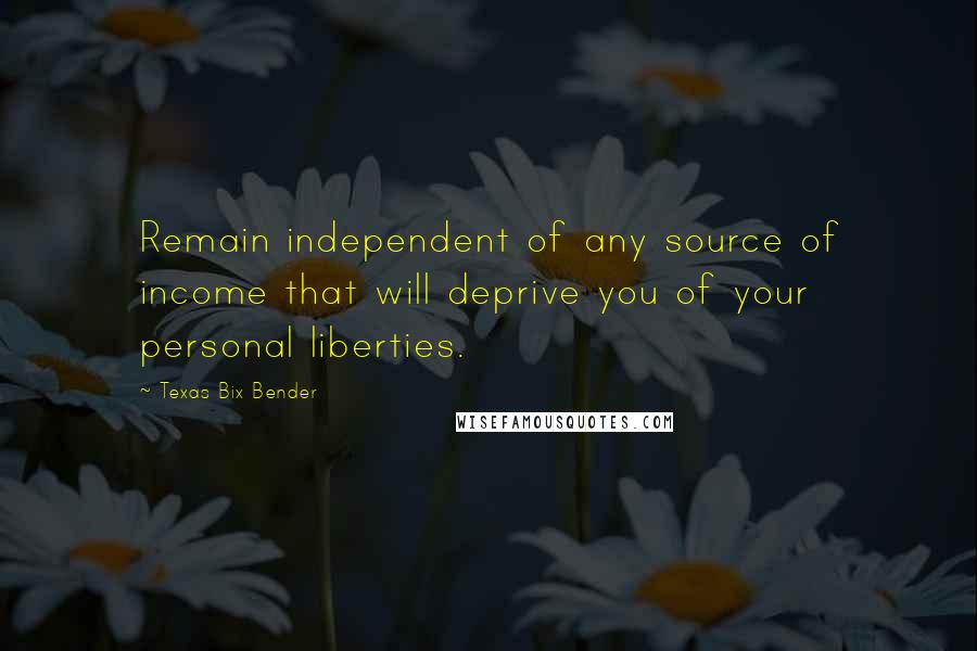 Texas Bix Bender Quotes: Remain independent of any source of income that will deprive you of your personal liberties.