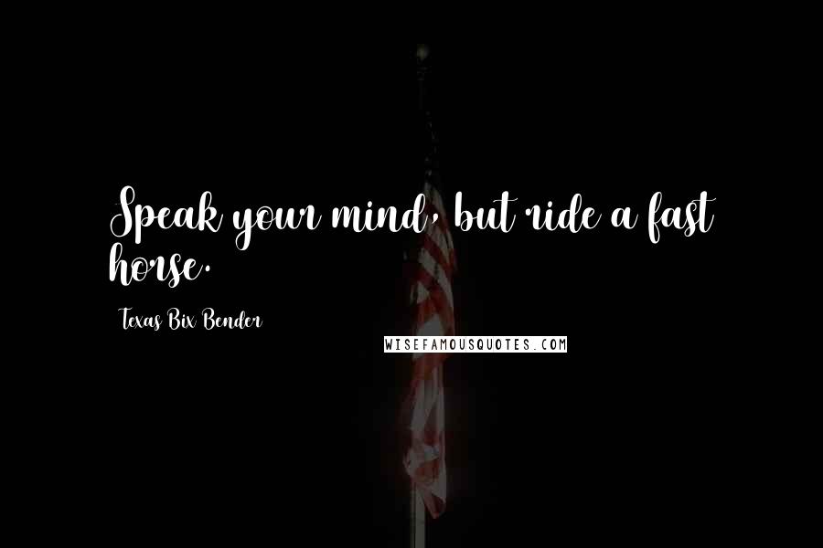 Texas Bix Bender Quotes: Speak your mind, but ride a fast horse.