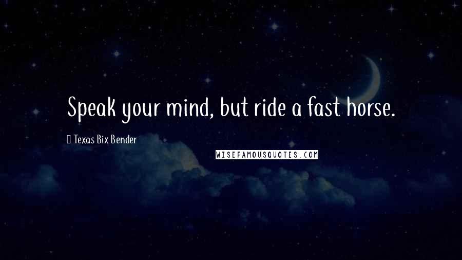 Texas Bix Bender Quotes: Speak your mind, but ride a fast horse.