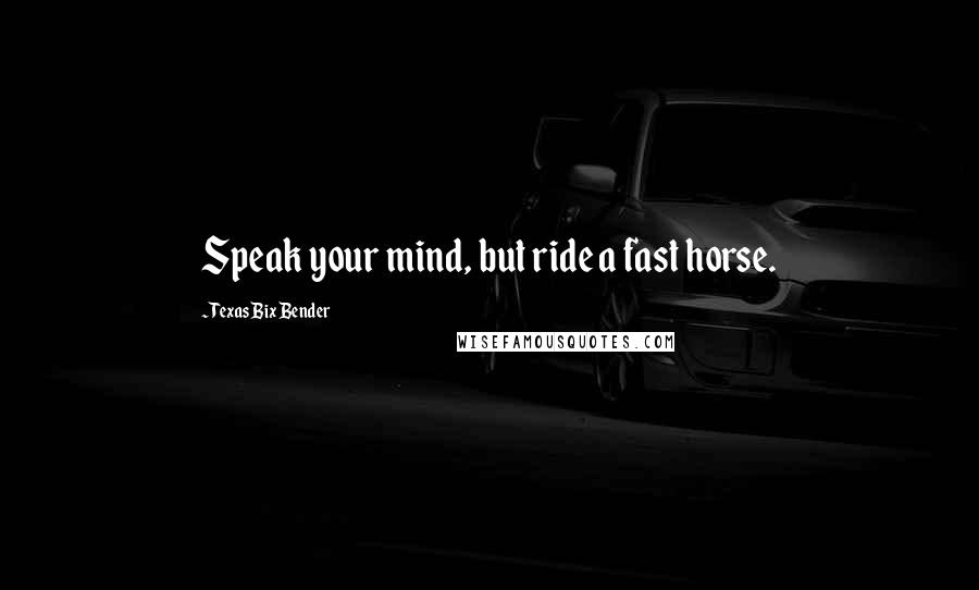 Texas Bix Bender Quotes: Speak your mind, but ride a fast horse.