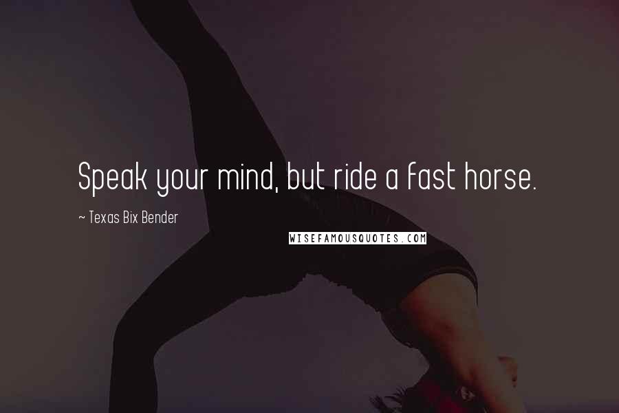 Texas Bix Bender Quotes: Speak your mind, but ride a fast horse.