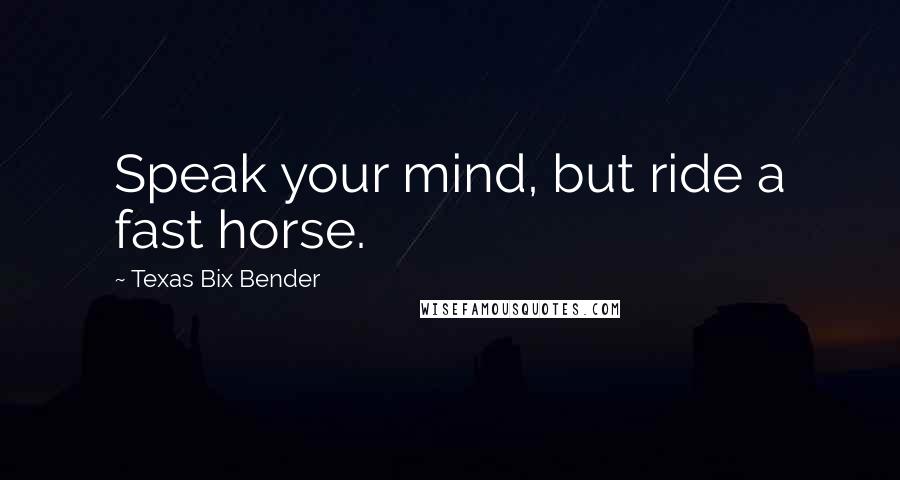 Texas Bix Bender Quotes: Speak your mind, but ride a fast horse.