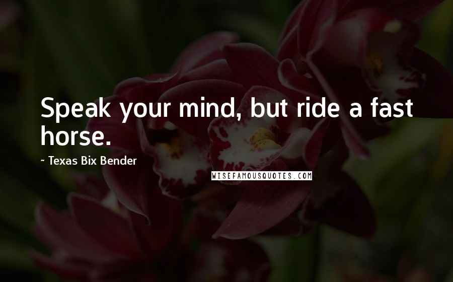 Texas Bix Bender Quotes: Speak your mind, but ride a fast horse.