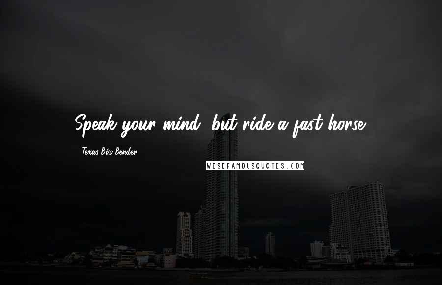 Texas Bix Bender Quotes: Speak your mind, but ride a fast horse.