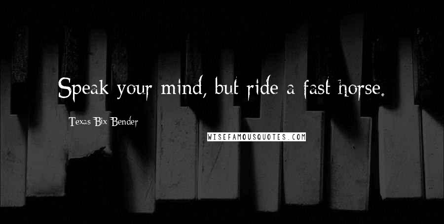 Texas Bix Bender Quotes: Speak your mind, but ride a fast horse.