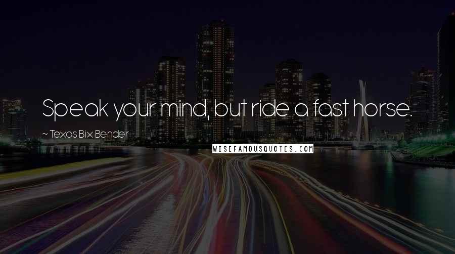 Texas Bix Bender Quotes: Speak your mind, but ride a fast horse.