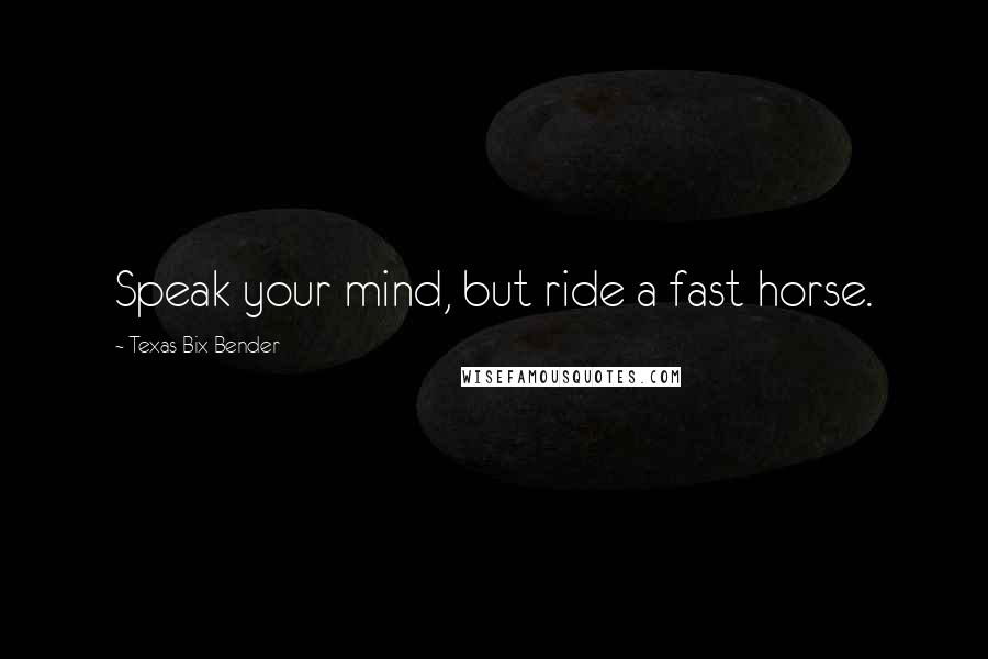 Texas Bix Bender Quotes: Speak your mind, but ride a fast horse.