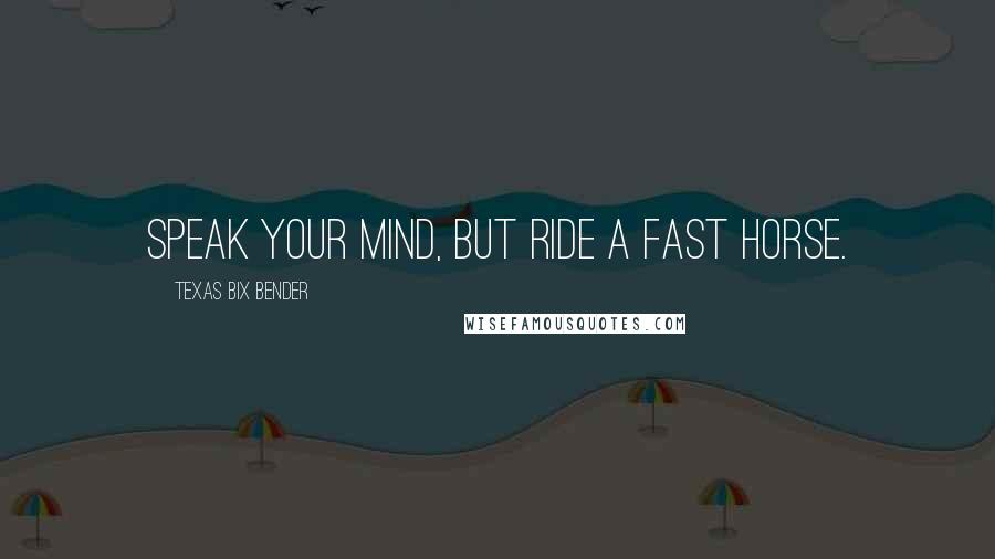 Texas Bix Bender Quotes: Speak your mind, but ride a fast horse.