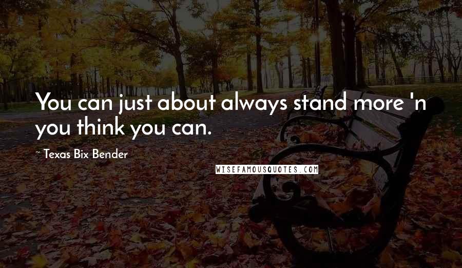 Texas Bix Bender Quotes: You can just about always stand more 'n you think you can.