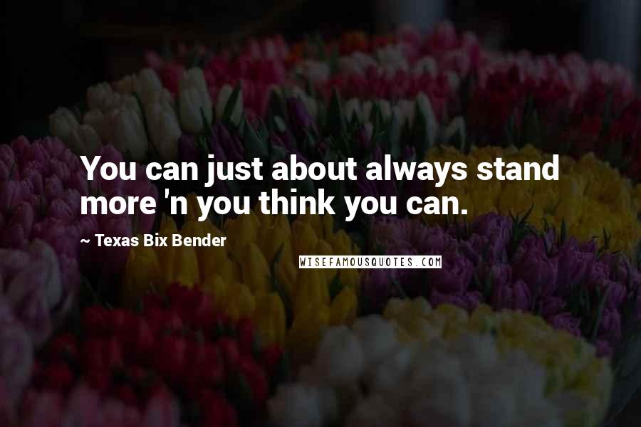 Texas Bix Bender Quotes: You can just about always stand more 'n you think you can.