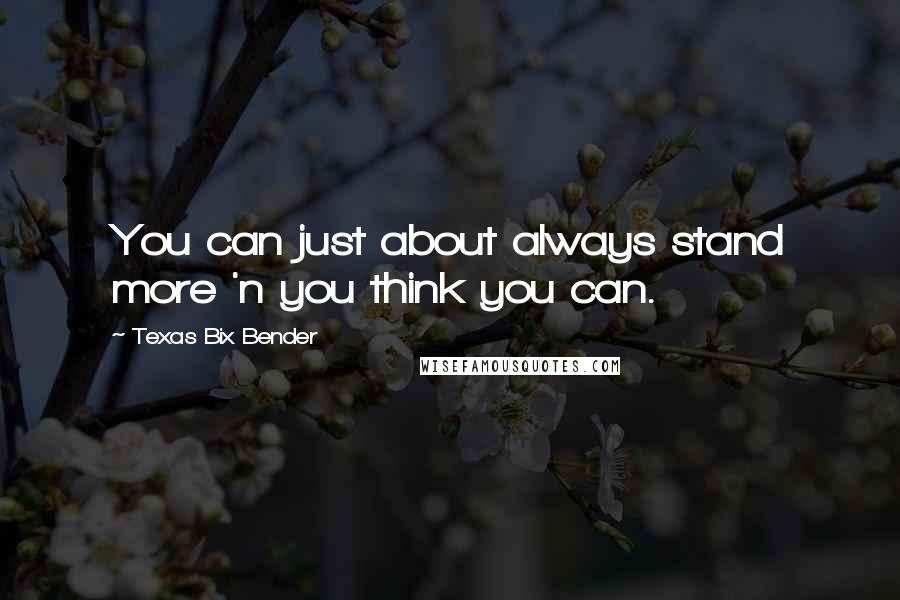 Texas Bix Bender Quotes: You can just about always stand more 'n you think you can.