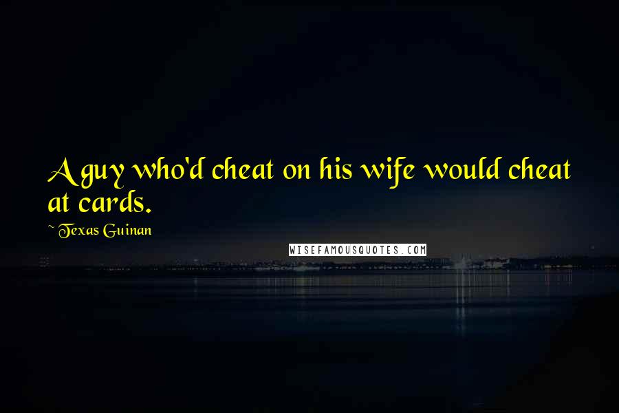 Texas Guinan Quotes: A guy who'd cheat on his wife would cheat at cards.