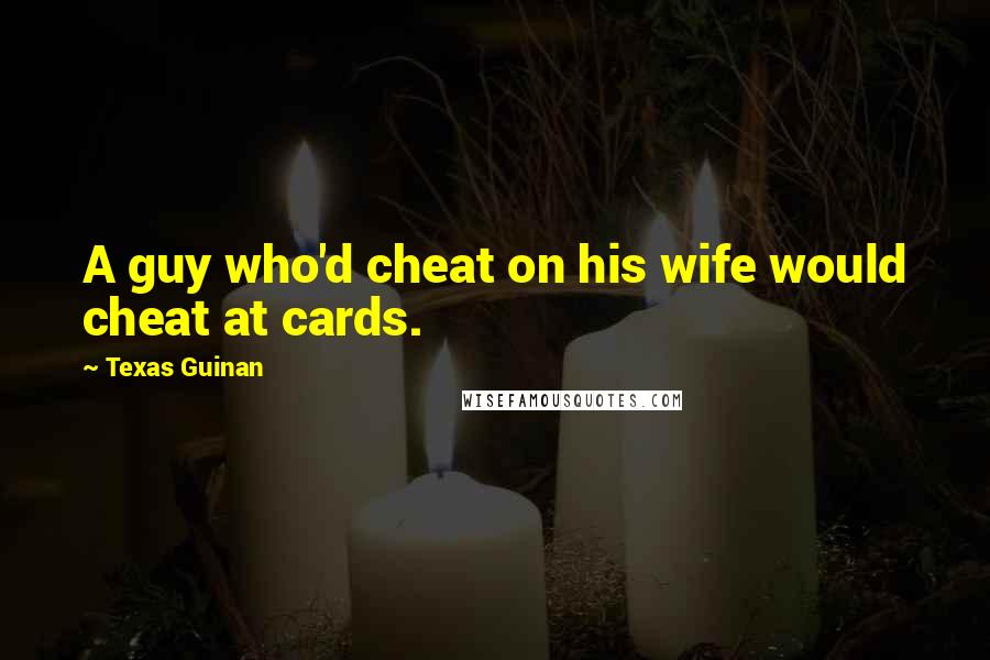 Texas Guinan Quotes: A guy who'd cheat on his wife would cheat at cards.