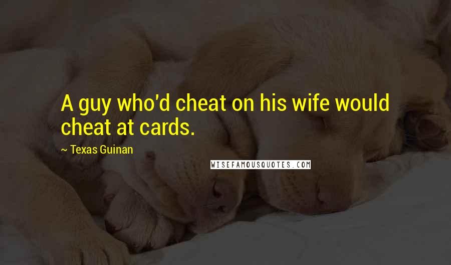 Texas Guinan Quotes: A guy who'd cheat on his wife would cheat at cards.