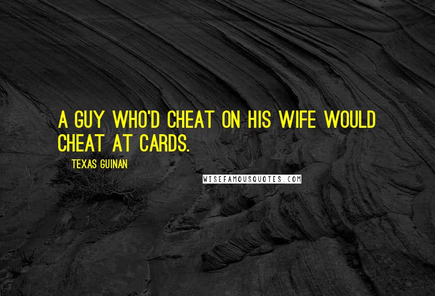 Texas Guinan Quotes: A guy who'd cheat on his wife would cheat at cards.