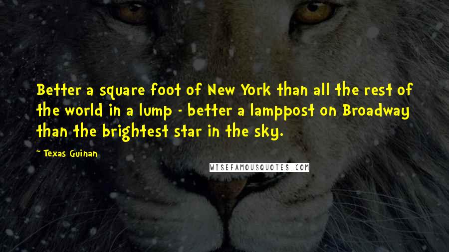 Texas Guinan Quotes: Better a square foot of New York than all the rest of the world in a lump - better a lamppost on Broadway than the brightest star in the sky.