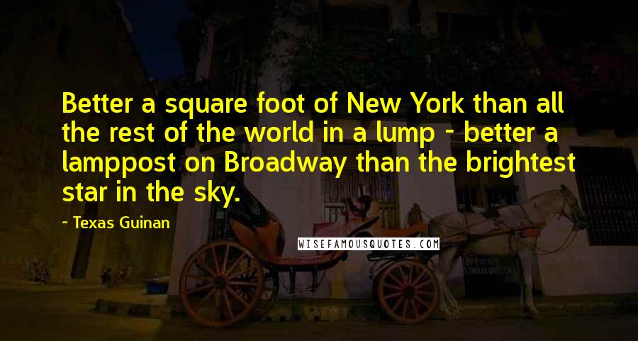 Texas Guinan Quotes: Better a square foot of New York than all the rest of the world in a lump - better a lamppost on Broadway than the brightest star in the sky.