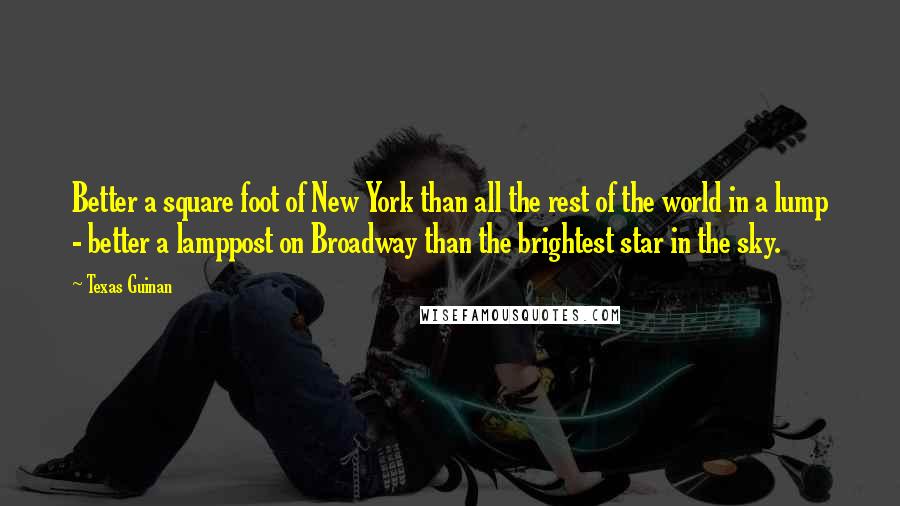 Texas Guinan Quotes: Better a square foot of New York than all the rest of the world in a lump - better a lamppost on Broadway than the brightest star in the sky.