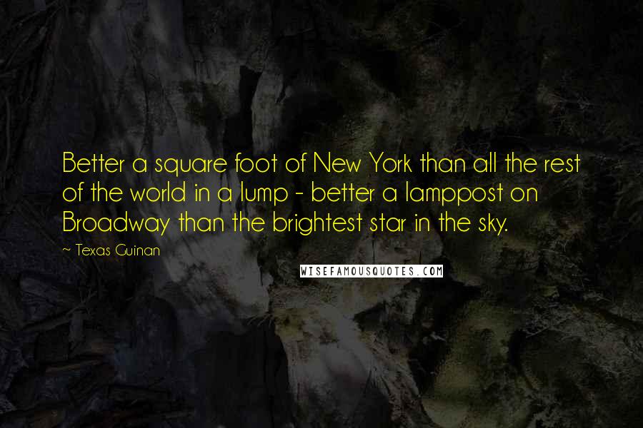 Texas Guinan Quotes: Better a square foot of New York than all the rest of the world in a lump - better a lamppost on Broadway than the brightest star in the sky.