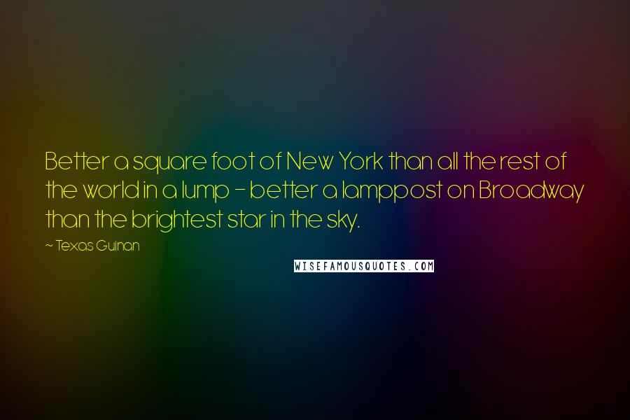 Texas Guinan Quotes: Better a square foot of New York than all the rest of the world in a lump - better a lamppost on Broadway than the brightest star in the sky.