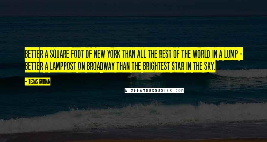 Texas Guinan Quotes: Better a square foot of New York than all the rest of the world in a lump - better a lamppost on Broadway than the brightest star in the sky.