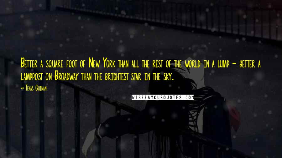 Texas Guinan Quotes: Better a square foot of New York than all the rest of the world in a lump - better a lamppost on Broadway than the brightest star in the sky.