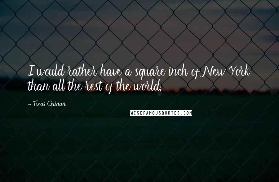 Texas Guinan Quotes: I would rather have a square inch of New York than all the rest of the world.